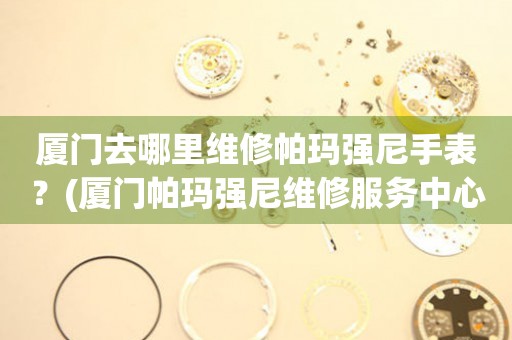 廈門去哪里維修帕瑪強(qiáng)尼手表？(廈門帕瑪強(qiáng)尼維修服務(wù)中心地址在哪？)