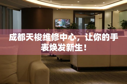 成都天梭維修中心，讓你的手表煥發(fā)新生！