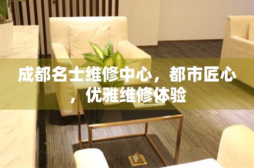 成都名士維修中心，都市匠心，優雅維修體驗