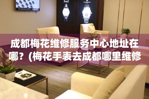 成都梅花維修服務中心地址在哪？(梅花手表去成都哪里維修？)