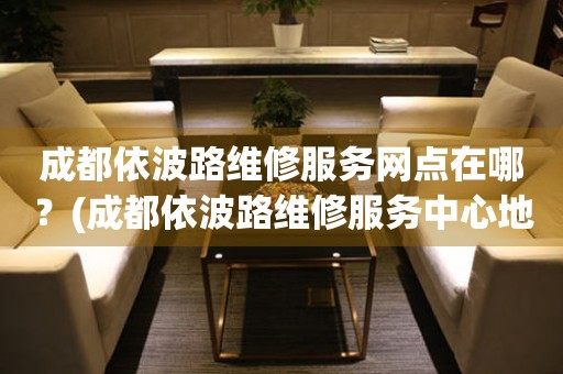 成都依波路維修服務網點在哪？(成都依波路維修服務中心地址在哪？)
