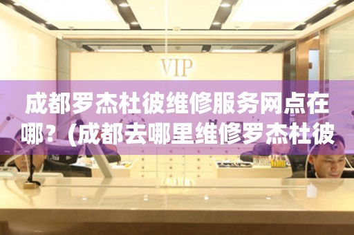 成都羅杰杜彼維修服務網點在哪？(成都去哪里維修羅杰杜彼手表？)