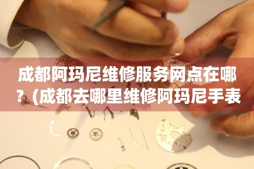 成都阿瑪尼維修服務網點在哪？(成都去哪里維修阿瑪尼手表？)