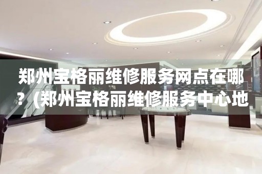 鄭州寶格麗維修服務網點在哪？(鄭州寶格麗維修服務中心地址在哪？)