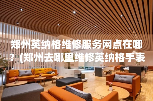 鄭州英納格維修服務網點在哪？(鄭州去哪里維修英納格手表？)
