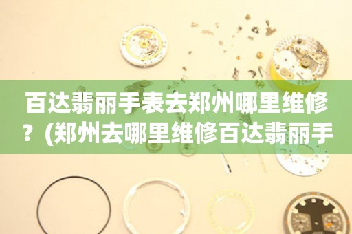 鄭州百達翡麗手表專業服務中心：您的信賴之選