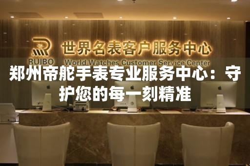 鄭州帝舵手表專業服務中心：守護您的每一刻精準