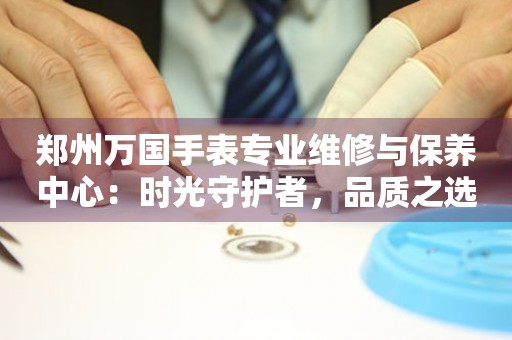 鄭州萬國手表專業維修與保養中心：時光守護者，品質之選