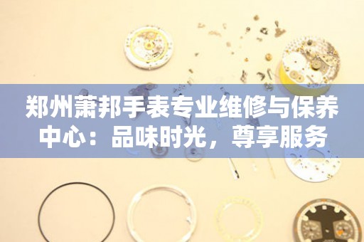 鄭州蕭邦手表專業維修與保養中心：品味時光，尊享服務