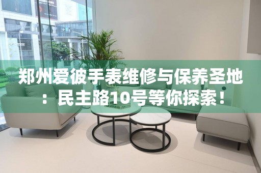 鄭州愛彼手表維修與保養圣地：民主路10號等你探索！