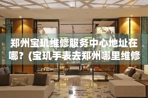 鄭州寶璣維修服務中心地址在哪？(寶璣手表去鄭州哪里維修？)