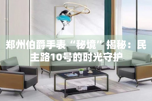 鄭州伯爵手表“秘境”揭秘：民主路10號的時光守護