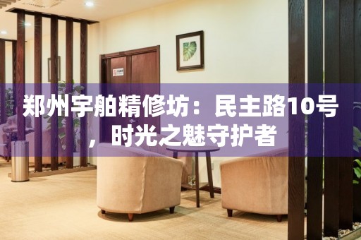 鄭州宇舶精修坊：民主路10號，時光之魅守護者