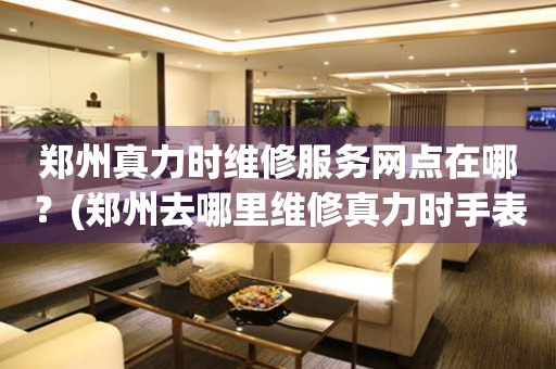 鄭州真力時維修服務網點在哪？(鄭州去哪里維修真力時手表？)