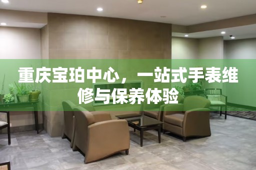 重慶寶珀中心，一站式手表維修與保養體驗