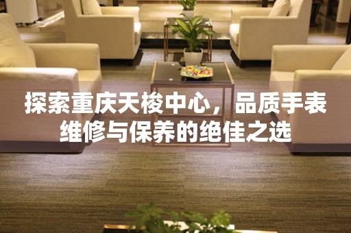 探索重慶天梭中心，品質手表維修與保養的絕佳之選