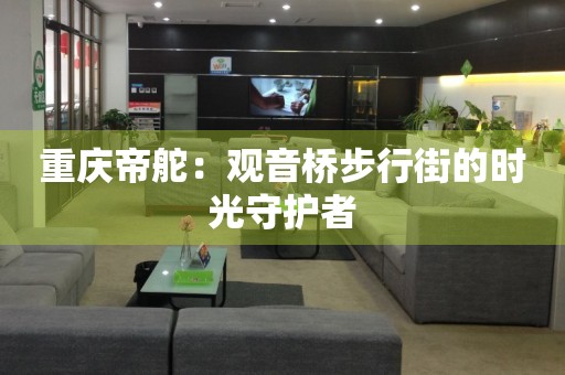 重慶帝舵：觀音橋步行街的時光守護者