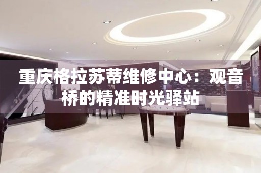 重慶格拉蘇蒂維修中心：觀音橋的精準時光驛站