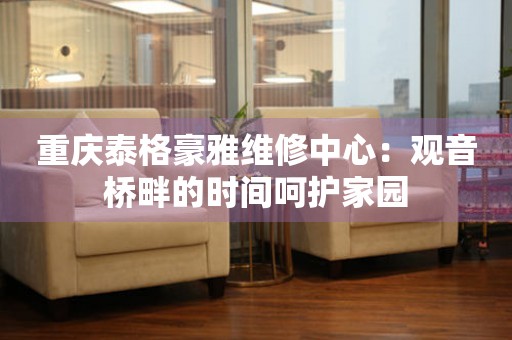 重慶泰格豪雅維修中心：觀音橋畔的時間呵護家園