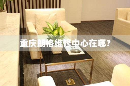 重慶朗格維修中心在哪？