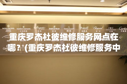 重慶羅杰杜彼維修中心：精準時光，醫療級呵護