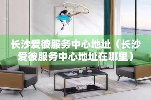 長沙愛彼服務中心地址（長沙愛彼服務中心地址在哪里）