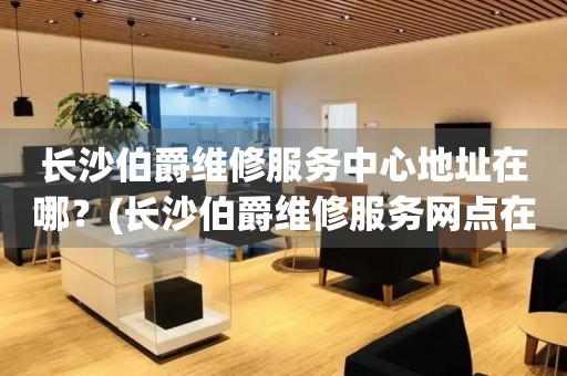 長沙伯爵服務中心地址在哪？（長沙伯爵售后服務中心在哪里）