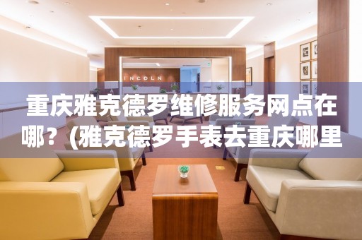 重慶雅克德羅維修中心：繪就時光，匠心守護