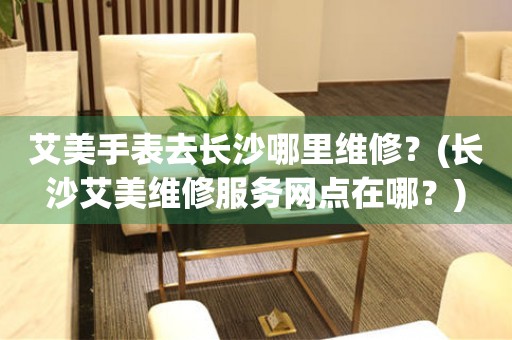 長沙艾美手表維修點查詢