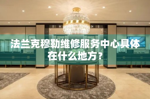 北京法蘭克穆勒維修服務中心具體在什么地方？