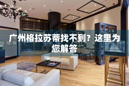 廣州格拉蘇蒂找不到？這里為您解答