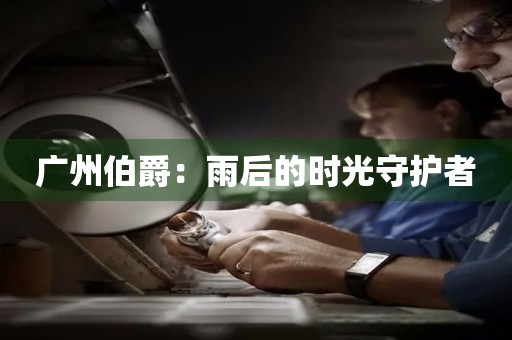 廣州伯爵：雨后的時光守護者