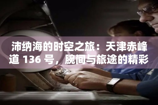 沛納海的時空之旅：天津赤峰道 136 號，腕間與旅途的精彩交匯
