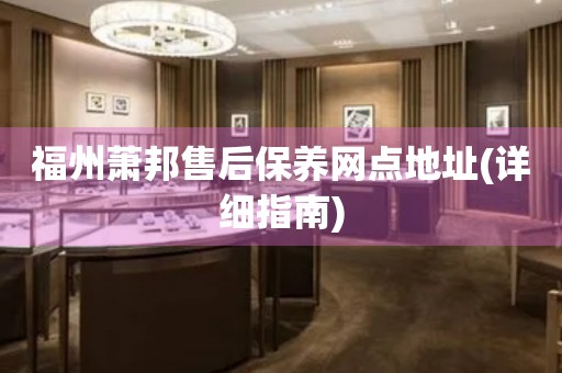 福州蕭邦售后保養(yǎng)網(wǎng)點地址(詳細指南)