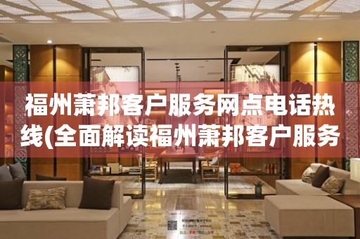 福州蕭邦客戶服務(wù)網(wǎng)點電話熱線(全面解讀福州蕭邦客戶服務(wù)網(wǎng)點電話熱線)