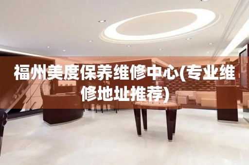 福州美度保養(yǎng)維修中心(專業(yè)維修地址推薦)