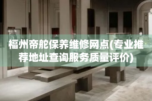 福州帝舵保養維修網點(專業推薦地址查詢服務質量評價)