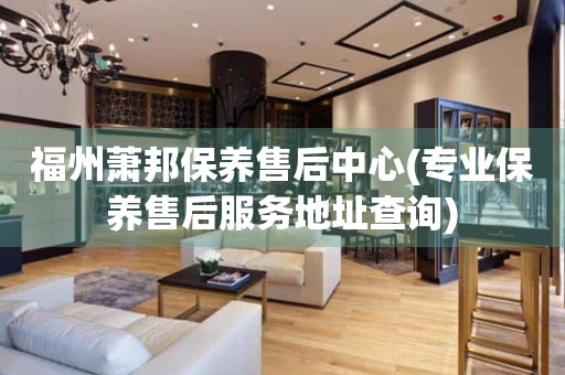 福州蕭邦保養售后中心(專業保養售后服務地址查詢)