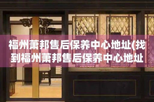 福州蕭邦售后保養(yǎng)中心地址(找到福州蕭邦售后保養(yǎng)中心地址的方法)