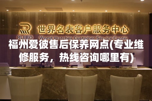 福州愛彼售后保養網點(專業維修服務，熱線咨詢哪里有)
