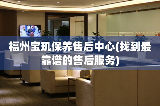 福州寶璣保養售后中心(找到最靠譜的售后服務)