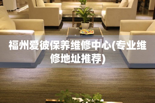 福州愛彼保養維修中心(專業維修地址推薦)