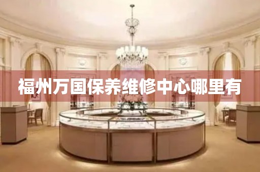 福州萬國保養維修中心哪里有