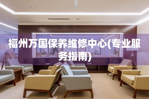 福州萬國保養維修中心(專業服務指南)