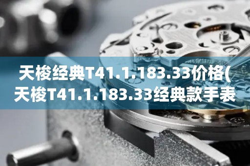 天梭經典T41.1.183.33價格(天梭T41.1.183.33經典款手表價格查詢)