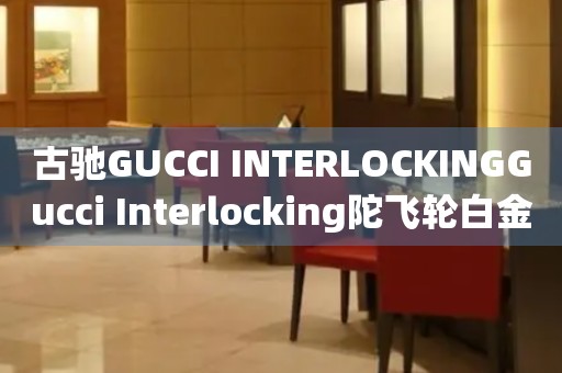 古馳GUCCI INTERLOCKINGGucci Interlocking陀飛輪白金價格(2021最新款式及價格查詢)