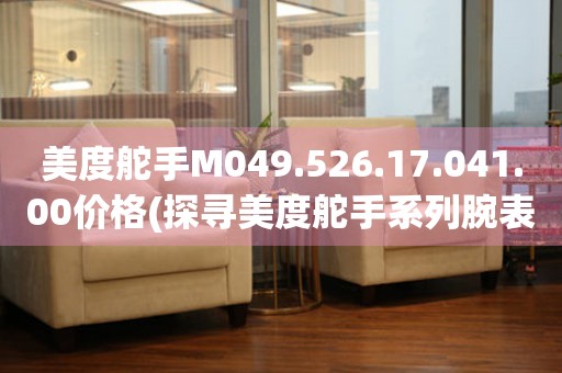 美度舵手M049.526.17.041.00價(jià)格(探尋美度舵手系列腕表的價(jià)格趨勢(shì)與性價(jià)比)