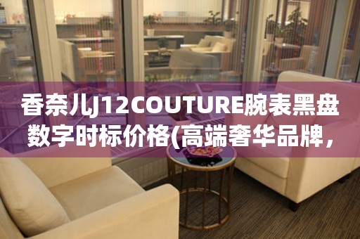 香奈兒J12COUTURE腕表黑盤數(shù)字時(shí)標(biāo)價(jià)格(高端奢華品牌，極致精工打造，尊貴之選)