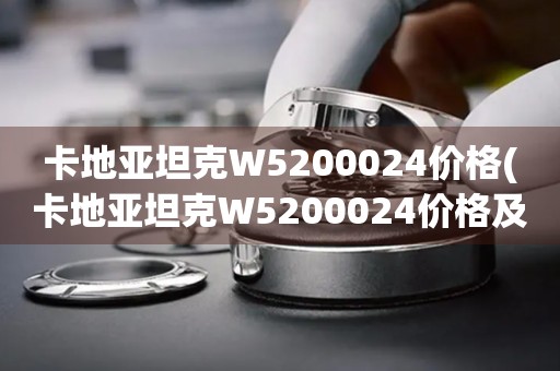 卡地亞坦克W5200024價(jià)格(卡地亞坦克W5200024價(jià)格及購(gòu)買指南)