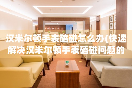 漢米爾頓手表磕碰怎么辦(快速解決漢米爾頓手表磕碰問(wèn)題的方法)
